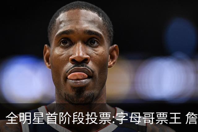 全明星首阶段投票:字母哥票王 詹姆斯西部票王