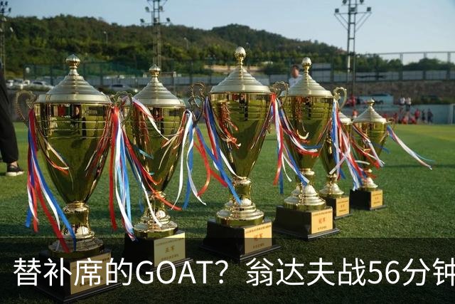 替补席的GOAT？翁达夫战56分钟3球2助 每11分钟参与1球