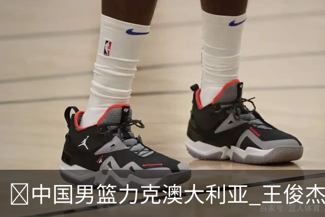 🏀中国男篮力克澳大利亚 王俊杰23+6&连拿关键5分 崔永熙12分